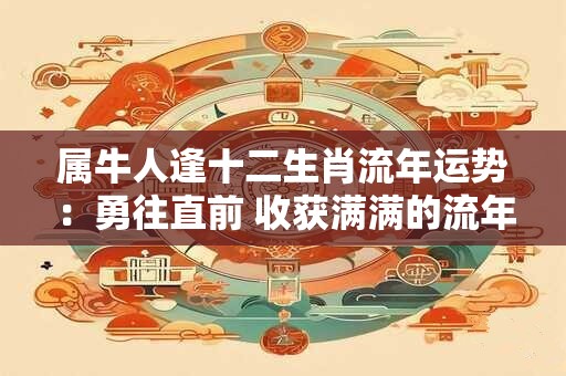属牛人逢十二生肖流年运势:勇往直前 收获满满的流年! 属牛人逢十二生肖流年运势:勇往直前 收获满满的流年!