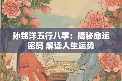 孙铭洋五行八字：揭秘命运密码 解读人生运势
