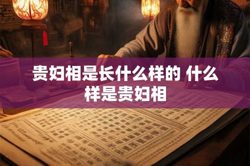 贵妇相是长什么样的 什么样是贵妇相 贵妇相是长什么样的 什么样是贵妇相
