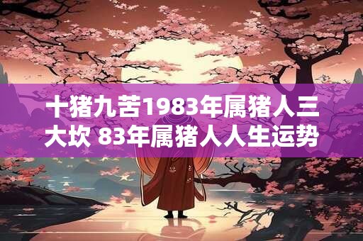 十猪九苦1983年属猪人三大坎 83年属猪人人生运势