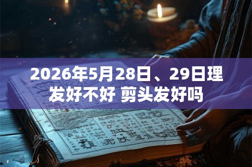 2026年5月28日、29日理发好不好 剪头发好吗 2026年5月28日、29日理发好不好 剪头发好吗