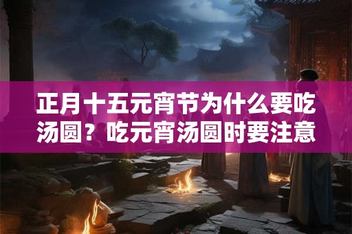 正月十五元宵节为什么要吃汤圆？吃元宵汤圆时要注意什么？