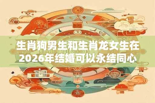 生肖狗男生和生肖龙女生在2026年结婚可以永结同心吗？