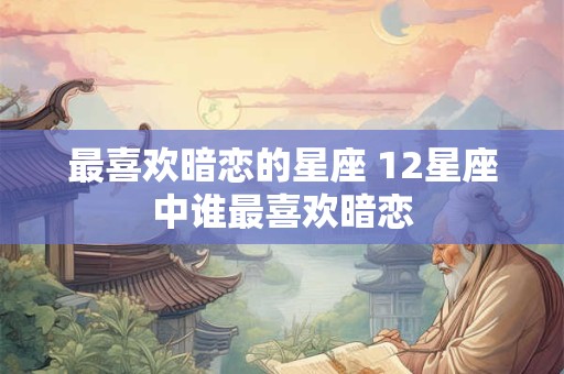 最喜欢暗恋的星座 12星座中谁最喜欢暗恋