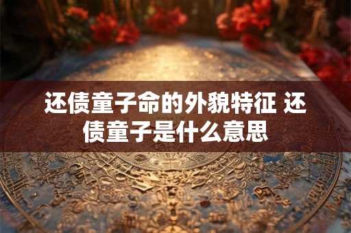 还债童子命的外貌特征 还债童子是什么意思 还债童子命的外貌特征 还债童子是什么意思