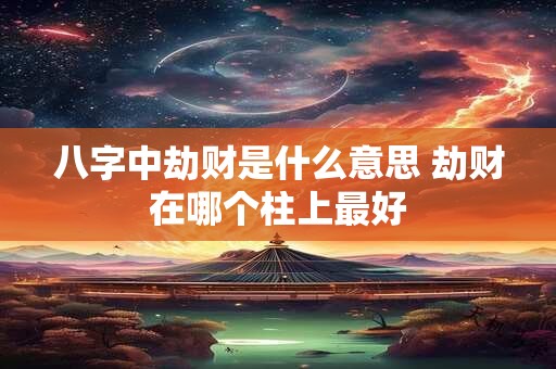 八字中劫财是什么意思 劫财在哪个柱上最好 八字中劫财是什么意思 劫财在哪个柱上最好