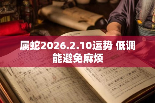 属蛇2026.2.10运势 低调能避免麻烦