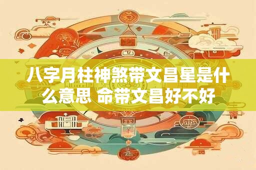 八字月柱神煞带文昌星是什么意思 命带文昌好不好