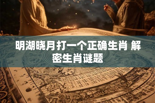 明湖晓月打一个正确生肖 解密生肖谜题