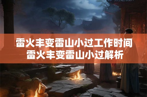 雷火丰变雷山小过工作时间 雷火丰变雷山小过解析 雷火丰变雷山小过工作时间 雷火丰变雷山小过解析