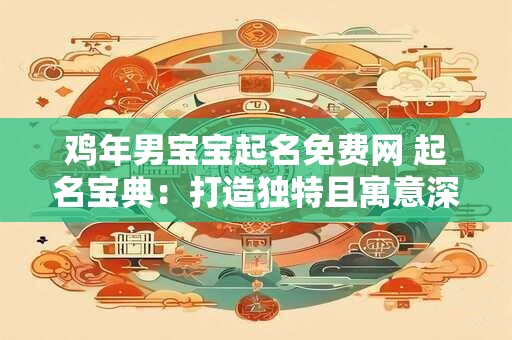 鸡年男宝宝起名免费网 起名宝典：打造独特且寓意深远的名字