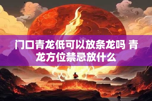 门口青龙低可以放条龙吗 青龙方位禁忌放什么