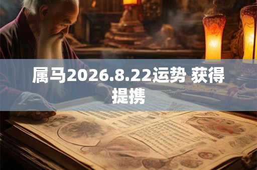 属马2026.8.22运势 获得提携 属马2026.8.22运势 获得提携