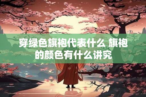 穿绿色旗袍代表什么 旗袍的颜色有什么讲究