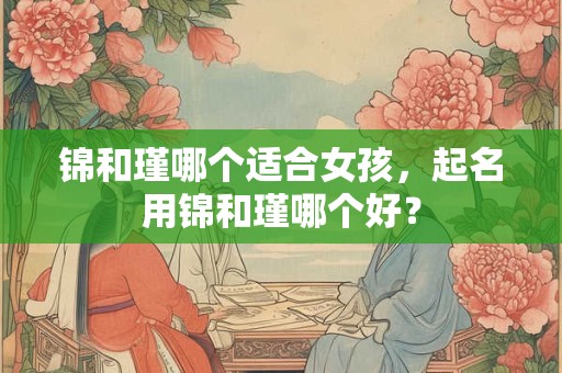 锦和瑾哪个适合女孩，起名用锦和瑾哪个好？
