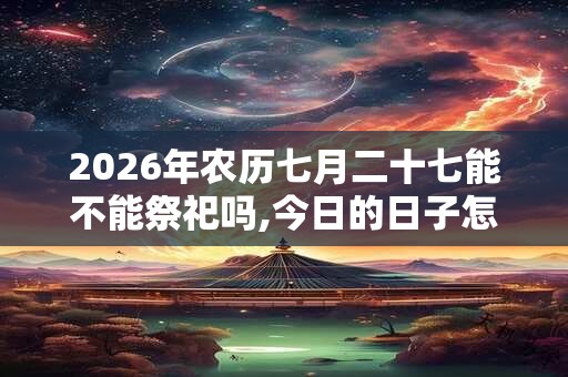 2026年农历七月二十七能不能祭祀吗,今日的日子怎么样 2026年农历七月二十七能不能祭祀吗,今日的日子怎么样