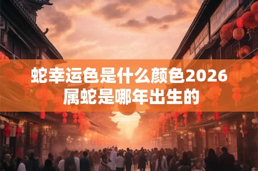 蛇幸运色是什么颜色2026 属蛇是哪年出生的 蛇幸运色是什么颜色2026 属蛇是哪年出生的