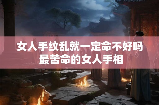 女人手纹乱就一定命不好吗 最苦命的女人手相