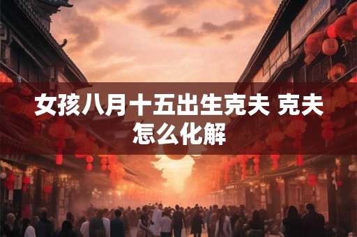 女孩八月十五出生克夫 克夫怎么化解