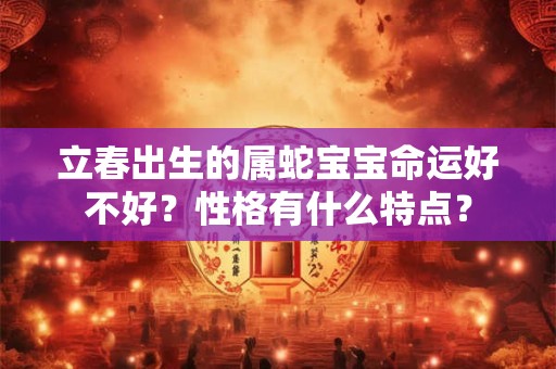 立春出生的属蛇宝宝命运好不好？性格有什么特点？