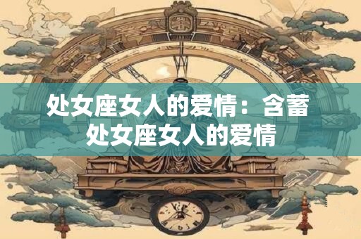 处女座女人的爱情:含蓄 处女座女人的爱情 处女座女人的爱情:含蓄 处女座女人的爱情