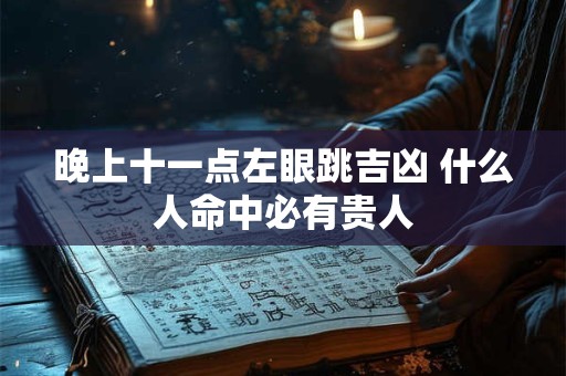晚上十一点左眼跳吉凶 什么人命中必有贵人 晚上十一点左眼跳吉凶 什么人命中必有贵人