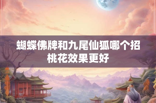 蝴蝶佛牌和九尾仙狐哪个招桃花效果更好