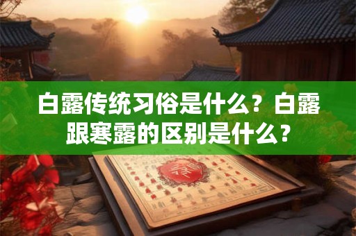 白露传统习俗是什么?白露跟寒露的区别是什么? 白露传统习俗是什么?白露跟寒露的区别是什么?
