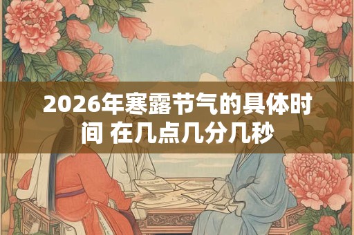 2026年寒露节气的具体时间 在几点几分几秒 2026年寒露节气的具体时间 在几点几分几秒