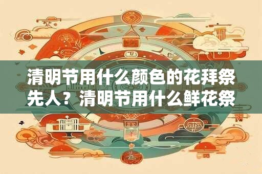 清明节用什么颜色的花拜祭先人？清明节用什么鲜花祭拜祖先？