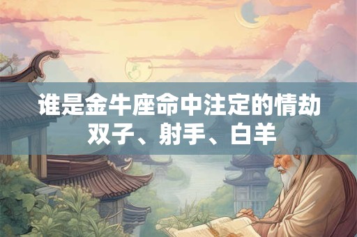 谁是金牛座命中注定的情劫 双子、射手、白羊