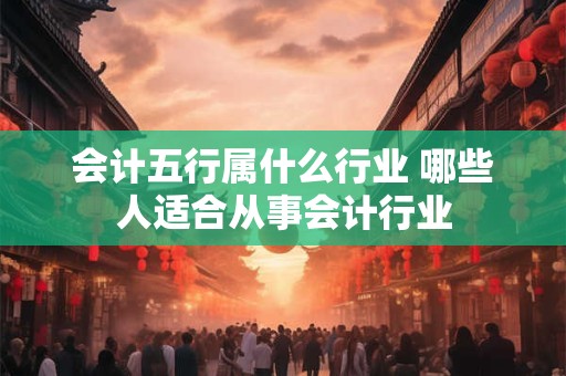 会计五行属什么行业 哪些人适合从事会计行业