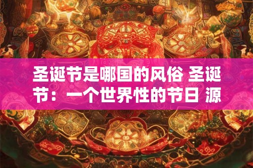 圣诞节是哪国的风俗 圣诞节:一个世界性的节日 源自何方 圣诞节是哪国的风俗 圣诞节:一个世界性的节日 源自何方