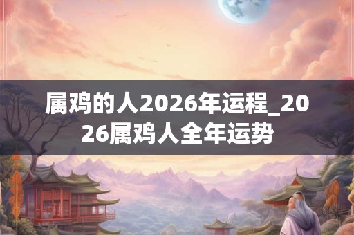 属鸡的人2026年运程_2026属鸡人全年运势