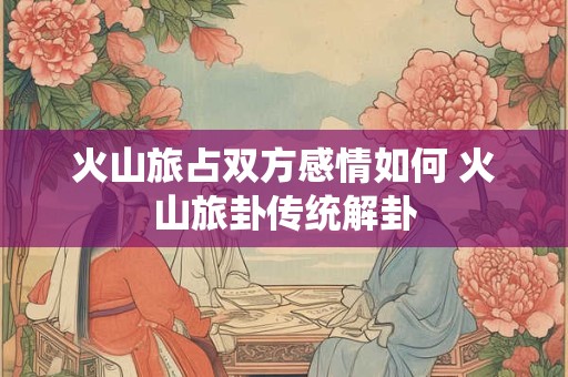 火山旅占双方感情如何 火山旅卦传统解卦
