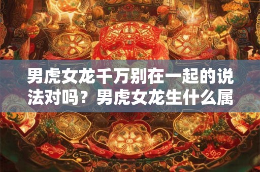 男虎女龙千万别在一起的说法对吗？男虎女龙生什么属相宝宝好？