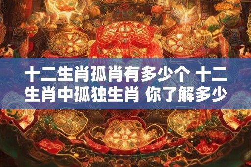 十二生肖孤肖有多少个 十二生肖中孤独生肖 你了解多少