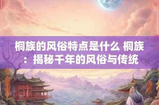 桐族的风俗特点是什么 桐族:揭秘千年的风俗与传统 桐族的风俗特点是什么 桐族:揭秘千年的风俗与传统