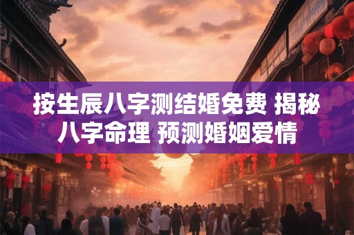 按生辰八字测结婚免费 揭秘八字命理 预测婚姻爱情