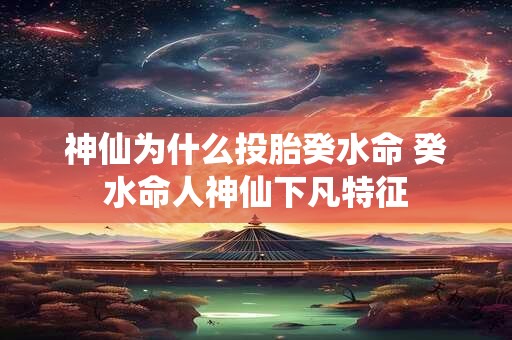 神仙为什么投胎癸水命 癸水命人神仙下凡特征
