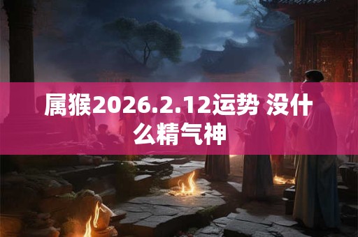 属猴2026.2.12运势 没什么精气神 属猴2026.2.12运势 没什么精气神