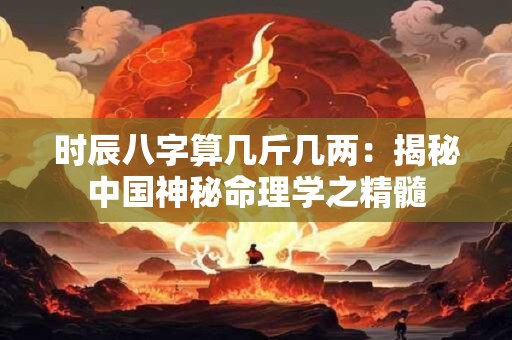 时辰八字算几斤几两：揭秘中国神秘命理学之精髓