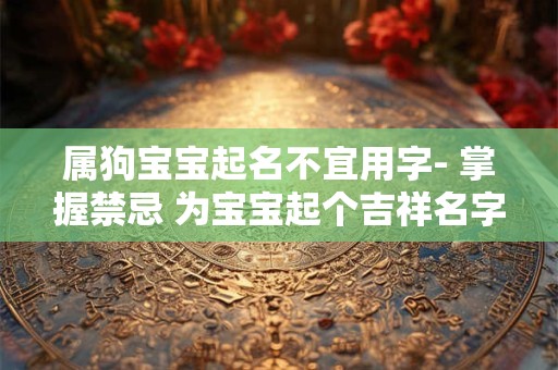 属狗宝宝起名不宜用字- 掌握禁忌 为宝宝起个吉祥名字! 属狗宝宝起名不宜用字- 掌握禁忌 为宝宝起个吉祥名字!