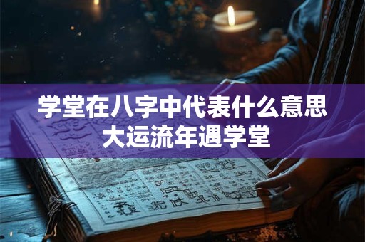 学堂在八字中代表什么意思 大运流年遇学堂