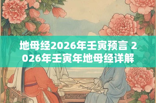 地母经2026年壬寅预言 2026年壬寅年地母经详解 地母经2026年壬寅预言 2026年壬寅年地母经详解
