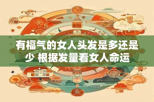 有福气的女人头发是多还是少 根据发量看女人命运