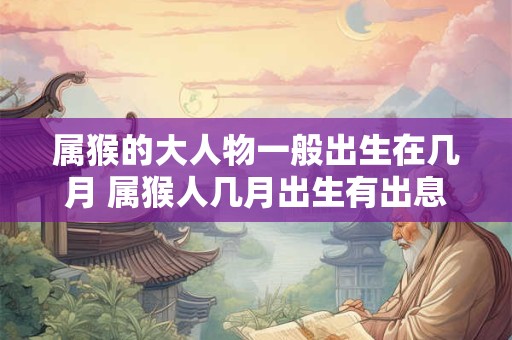属猴的大人物一般出生在几月 属猴人几月出生有出息