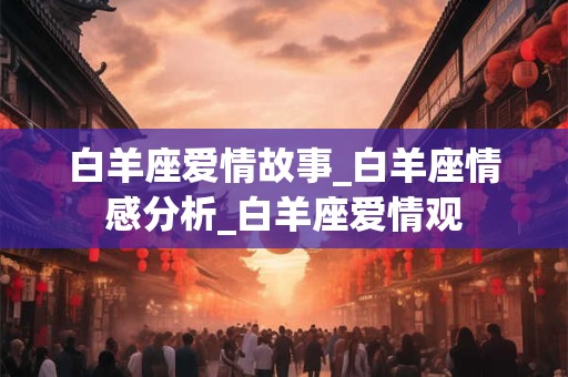 白羊座爱情故事_白羊座情感分析_白羊座爱情观