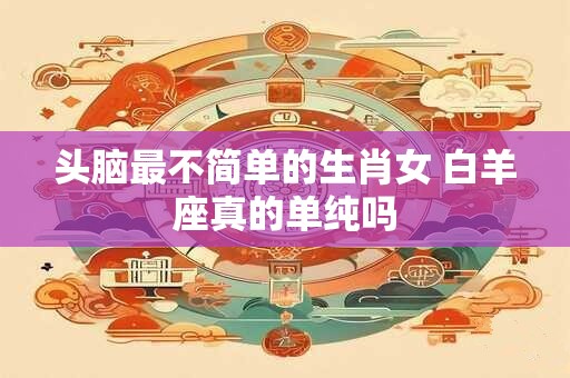 头脑最不简单的生肖女 白羊座真的单纯吗