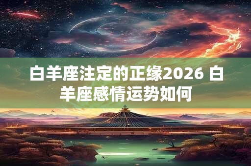 白羊座注定的正缘2026 白羊座感情运势如何